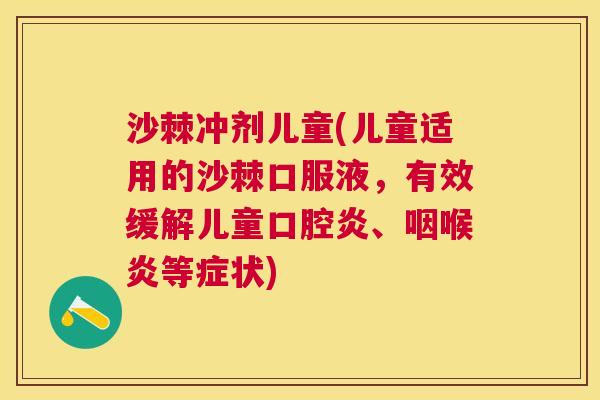 沙棘冲剂儿童(儿童适用的沙棘口服液，有效缓解儿童口腔炎、咽喉炎等症状)