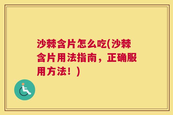 沙棘含片怎么吃(沙棘含片用法指南，正确服用方法！)