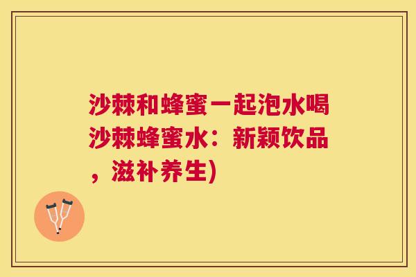 沙棘和蜂蜜一起泡水喝沙棘蜂蜜水：新颖饮品，滋补养生)