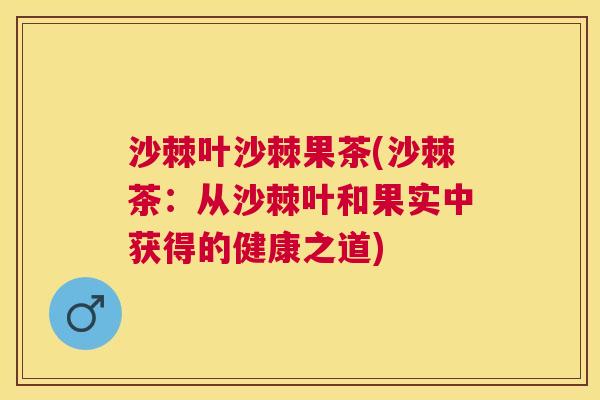 沙棘叶沙棘果茶(沙棘茶：从沙棘叶和果实中获得的健康之道)