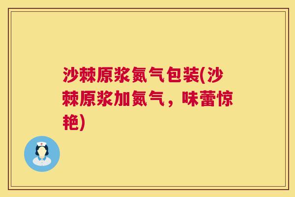 沙棘原浆氮气包装(沙棘原浆加氮气，味蕾惊艳)
