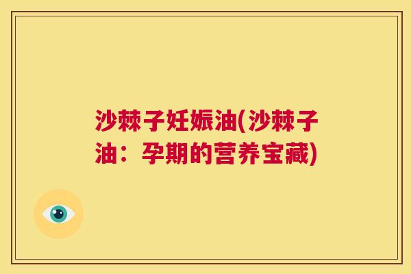 沙棘子妊娠油(沙棘子油：孕期的营养宝藏)