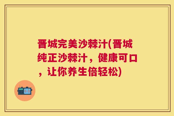 晋城完美沙棘汁(晋城纯正沙棘汁，健康可口，让你养生倍轻松)