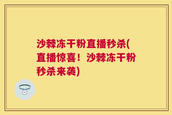 沙棘冻干粉直播秒杀(直播惊喜！沙棘冻干粉秒杀来袭)