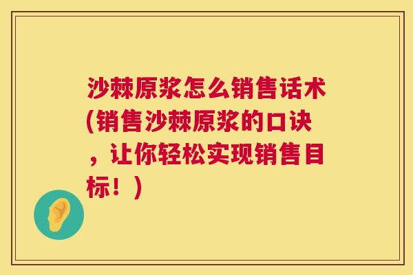沙棘原浆怎么销售话术(销售沙棘原浆的口诀，让你轻松实现销售目标！)