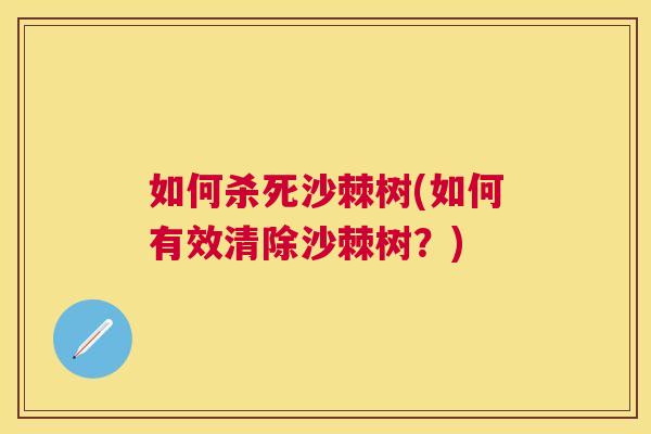 如何杀死沙棘树(如何有效清除沙棘树？)
