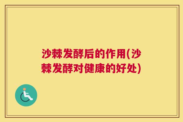 沙棘发酵后的作用(沙棘发酵对健康的好处)