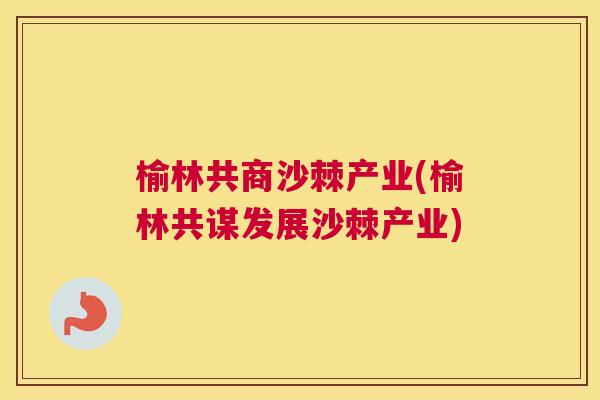 榆林共商沙棘产业(榆林共谋发展沙棘产业)