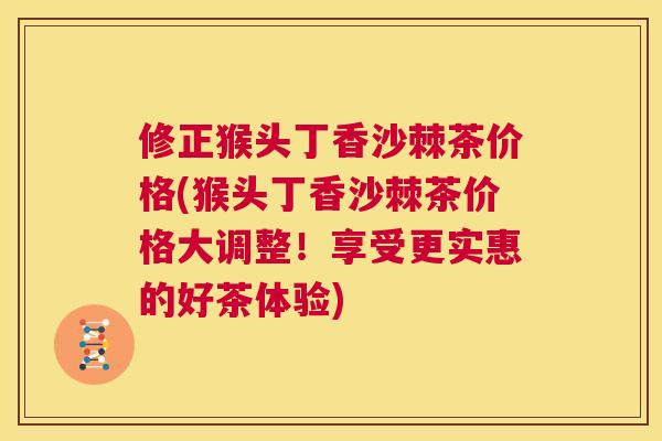 修正猴头丁香沙棘茶价格(猴头丁香沙棘茶价格大调整！享受更实惠的好茶体验)