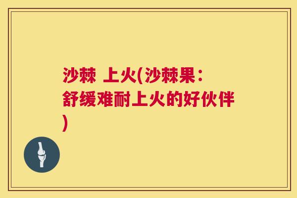 沙棘 上火(沙棘果：舒缓难耐上火的好伙伴)
