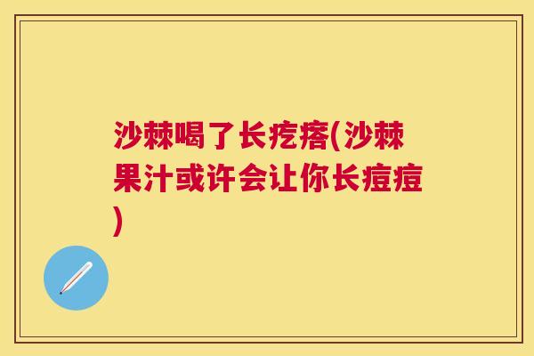 沙棘喝了长疙瘩(沙棘果汁或许会让你长痘痘)