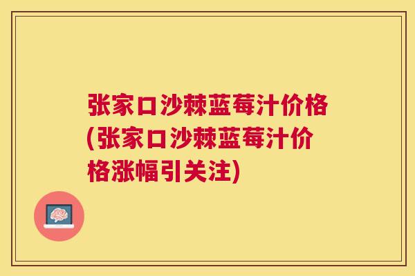 张家口沙棘蓝莓汁价格(张家口沙棘蓝莓汁价格涨幅引关注)
