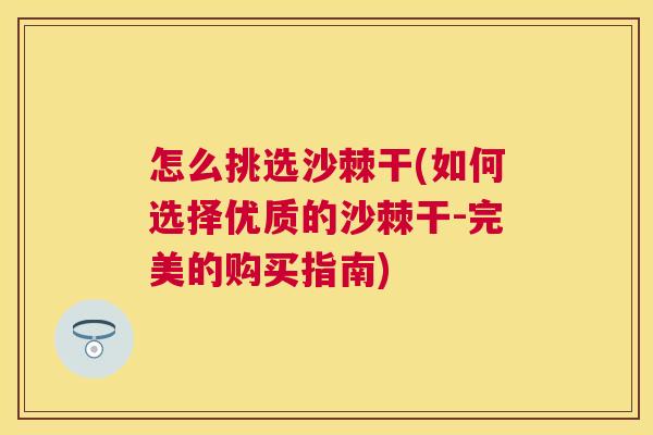 怎么挑选沙棘干(如何选择优质的沙棘干-完美的购买指南)