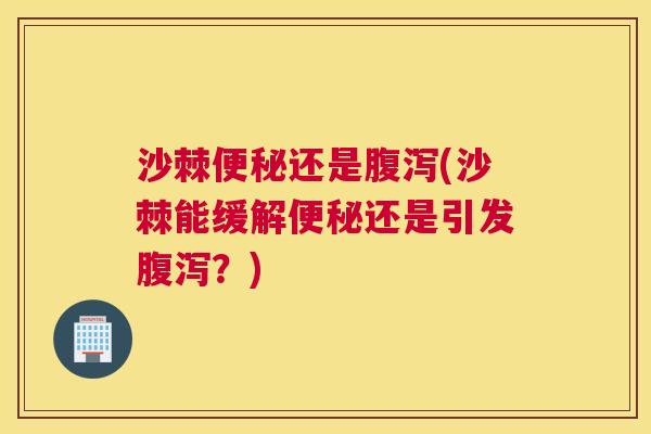 沙棘便秘还是腹泻(沙棘能缓解便秘还是引发腹泻？)
