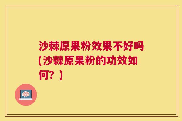 沙棘原果粉效果不好吗(沙棘原果粉的功效如何？)