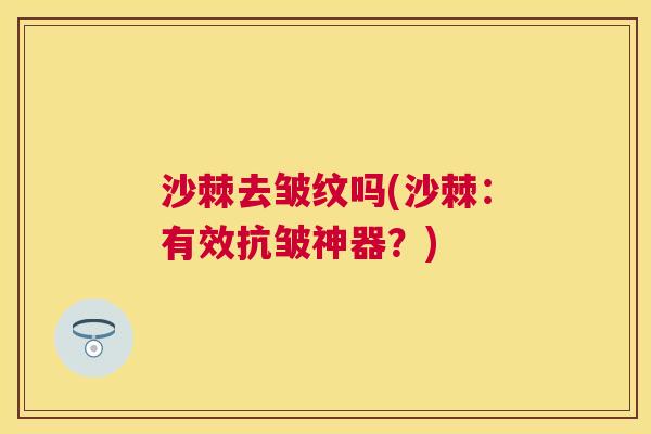沙棘去皱纹吗(沙棘：有效抗皱神器？)