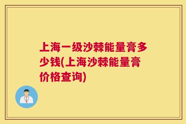 上海一级沙棘能量膏多少钱(上海沙棘能量膏价格查询)
