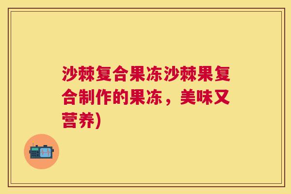 沙棘复合果冻沙棘果复合制作的果冻，美味又营养)
