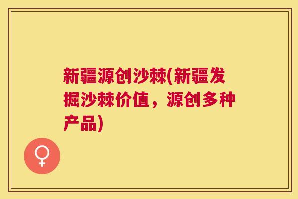 新疆源创沙棘(新疆发掘沙棘价值，源创多种产品)