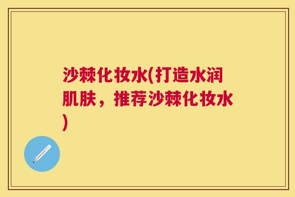 沙棘化妆水(打造水润肌肤，推荐沙棘化妆水)