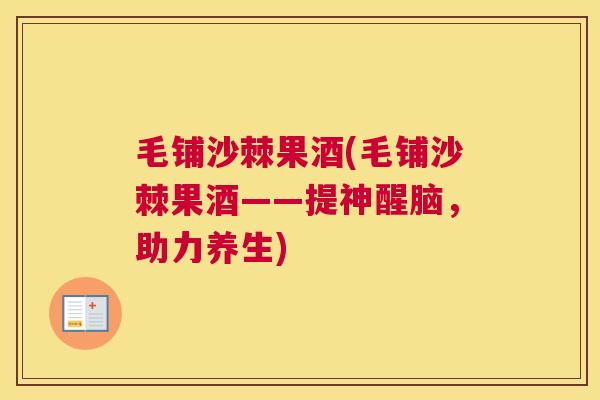 毛铺沙棘果酒(毛铺沙棘果酒——提神醒脑，助力养生)