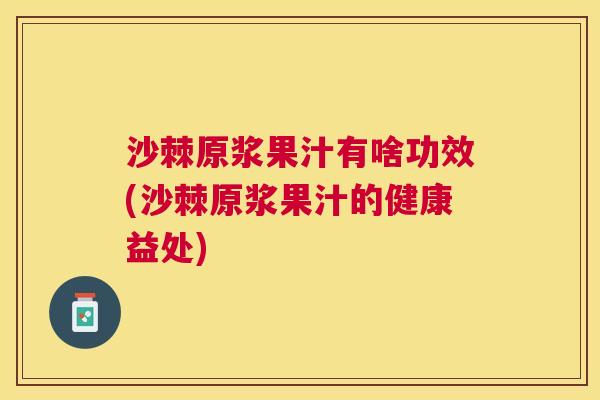 沙棘原浆果汁有啥功效(沙棘原浆果汁的健康益处)