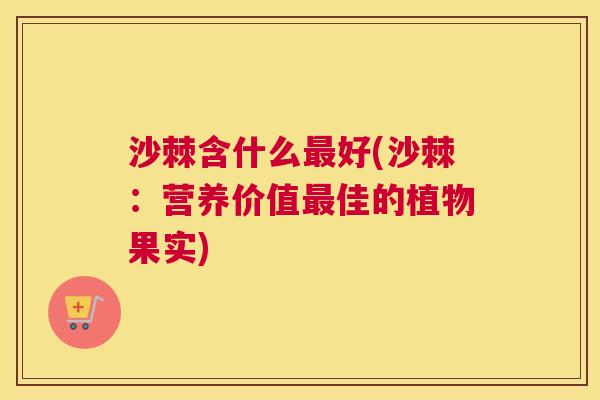 沙棘含什么最好(沙棘：营养价值最佳的植物果实)