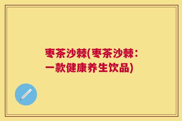 枣茶沙棘(枣茶沙棘：一款健康养生饮品)