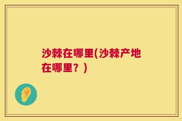 沙棘在哪里(沙棘产地在哪里？)