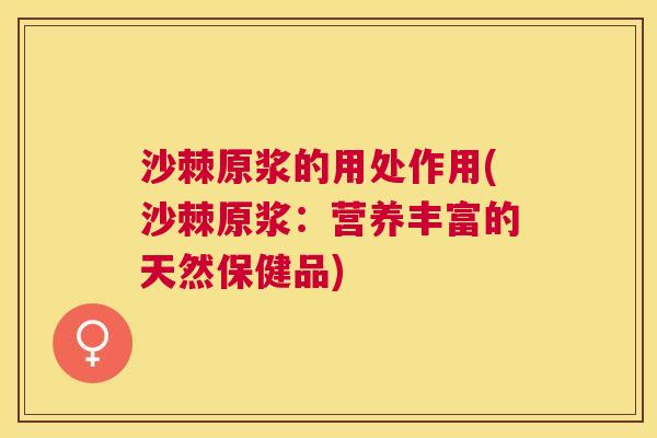 沙棘原浆的用处作用(沙棘原浆：营养丰富的天然保健品)