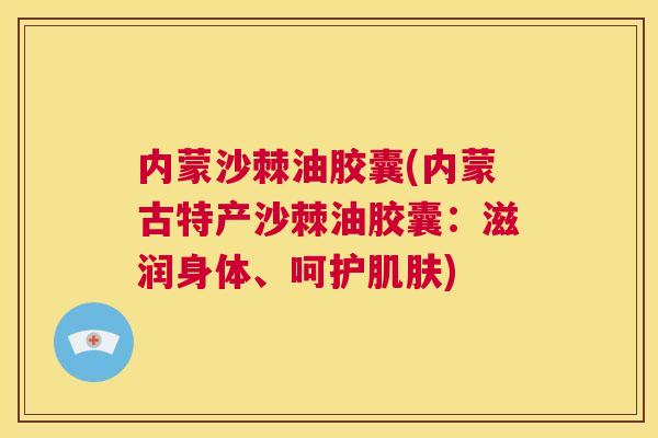 内蒙沙棘油胶囊(内蒙古特产沙棘油胶囊：滋润身体、呵护肌肤)