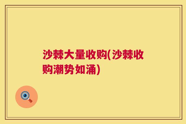 沙棘大量收购(沙棘收购潮势如涌)