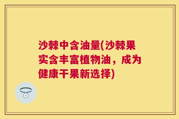 沙棘中含油量(沙棘果实含丰富植物油，成为健康干果新选择)