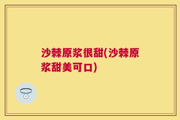 沙棘原浆很甜(沙棘原浆甜美可口)