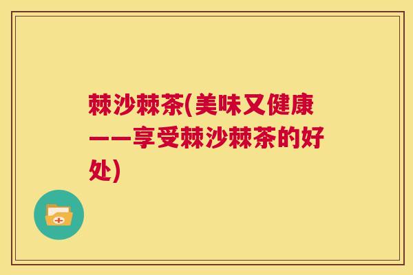 棘沙棘茶(美味又健康——享受棘沙棘茶的好处)