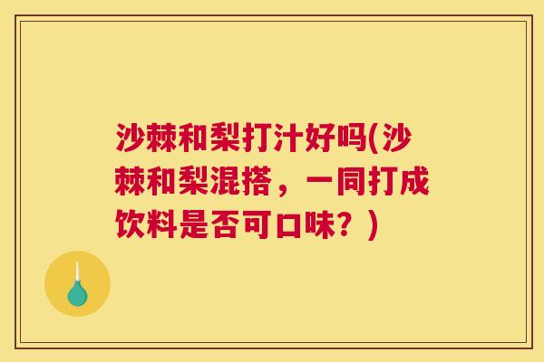 沙棘和梨打汁好吗(沙棘和梨混搭，一同打成饮料是否可口味？)
