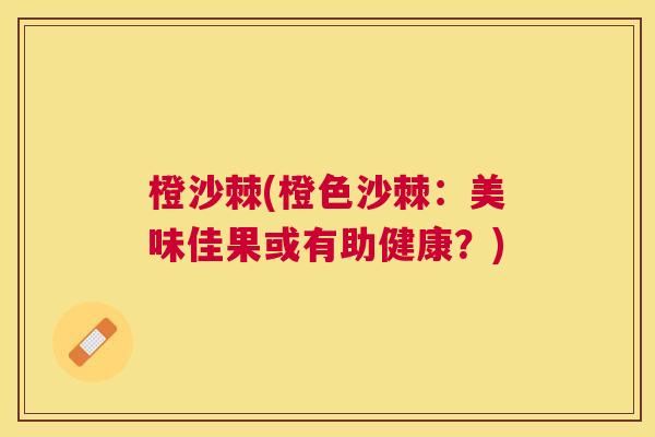 橙沙棘(橙色沙棘：美味佳果或有助健康？)