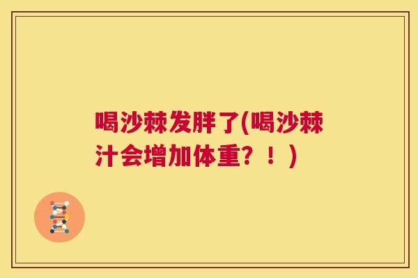 喝沙棘发胖了(喝沙棘汁会增加体重？！)