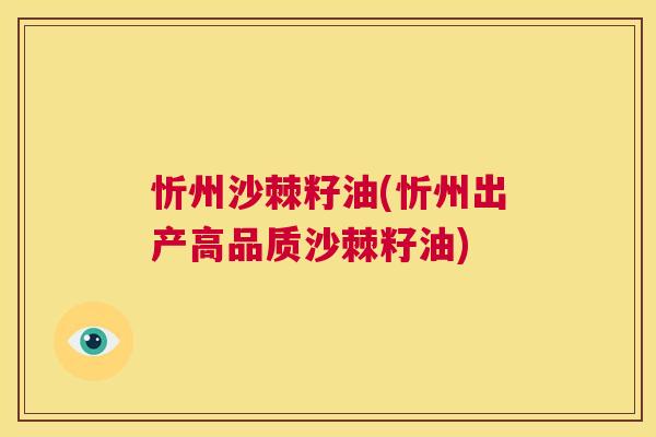 忻州沙棘籽油(忻州出产高品质沙棘籽油)