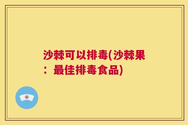 沙棘可以排毒(沙棘果：最佳排毒食品)