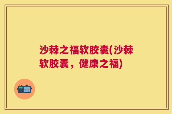 沙棘之福软胶囊(沙棘软胶囊，健康之福)