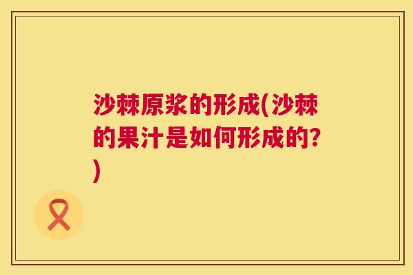 沙棘原浆的形成(沙棘的果汁是如何形成的？)
