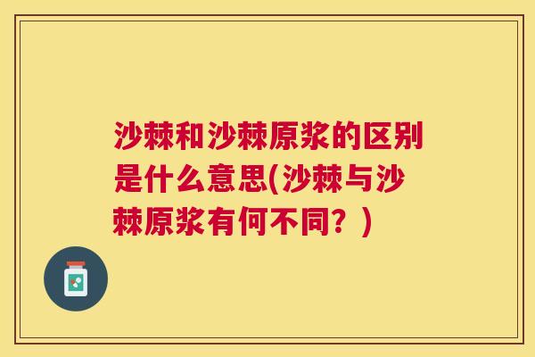 沙棘和沙棘原浆的区别是什么意思(沙棘与沙棘原浆有何不同？)