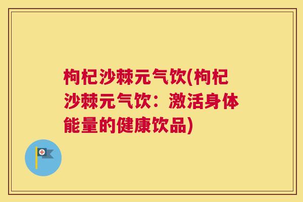 枸杞沙棘元气饮(枸杞沙棘元气饮：激活身体能量的健康饮品)