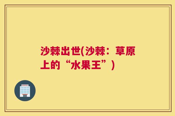沙棘出世(沙棘：草原上的“水果王”)