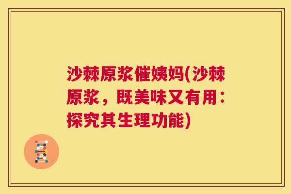 沙棘原浆催姨妈(沙棘原浆，既美味又有用：探究其生理功能)