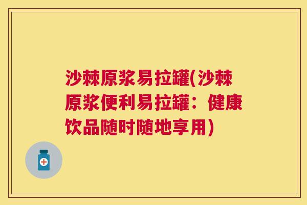 沙棘原浆易拉罐(沙棘原浆便利易拉罐：健康饮品随时随地享用)