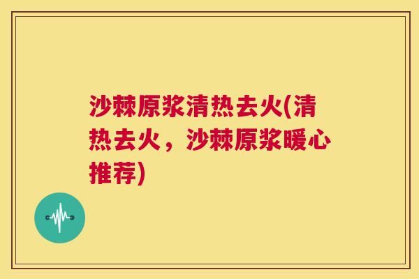 沙棘原浆清热去火(清热去火，沙棘原浆暖心推荐)