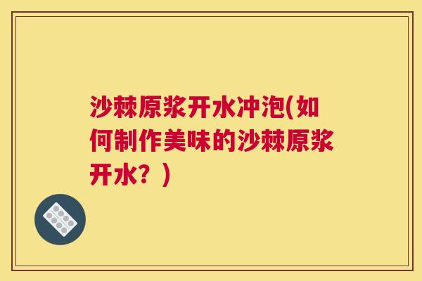 沙棘原浆开水冲泡(如何制作美味的沙棘原浆开水？)