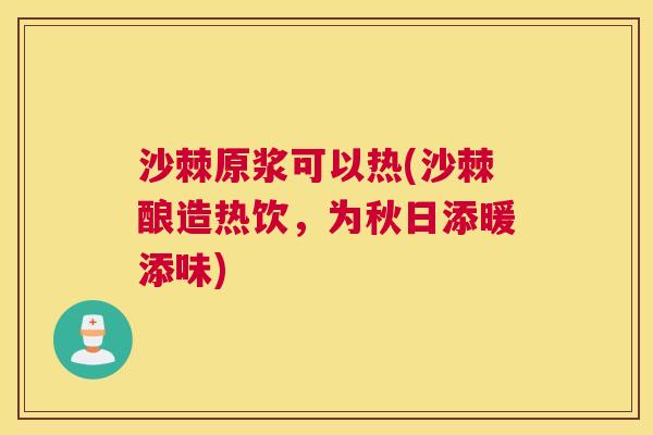 沙棘原浆可以热(沙棘酿造热饮，为秋日添暖添味)